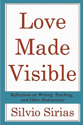 Love Made Visible: Reflections on Writing, Teaching, and Other Distractions by Sirias, Silvio