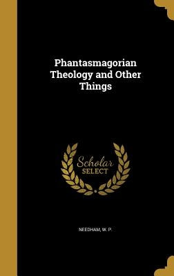 Phantasmagorian Theology and Other Things by Needham, W. P.