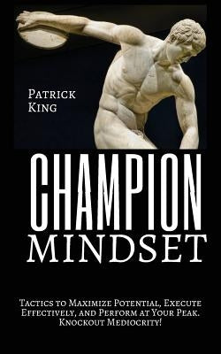 Champion Mindset: Tactics to Maximize Potential, Execute Effectively, & Perform at Your Peak. KNOCKOUT MEDIOCRITY! by King, Patrick