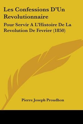 Les Confessions D'Un Revolutionnaire: Pour Servir A L'Histoire De La Revolution De Fevrier (1850) by Proudhon, Pierre-Joseph