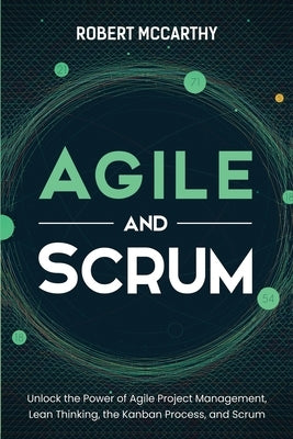 Agile and Scrum: Unlock the Power of Agile Project Management, Lean Thinking, the Kanban Process, and Scrum by McCarthy, Robert