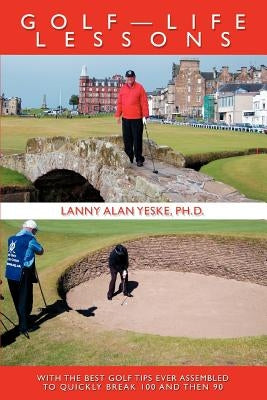 Golf-Life Lessons: With The Best Golf Tips Ever Assembled to Quickly Break 100 and then 90 by Yeske, Lanny Alan