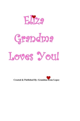 Eliza Grandma Loves You!: Created & Published By: Grandma Irene Lopez by Lopez, Irene