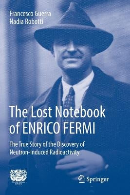 The Lost Notebook of Enrico Fermi: The True Story of the Discovery of Neutron-Induced Radioactivity by Guerra, Francesco