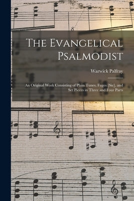 The Evangelical Psalmodist: an Original Work Consisting of Plain Tunes, Fuges [sic], and Set Pieces in Three and Four Parts by Palfray, Warwick 1787-1838
