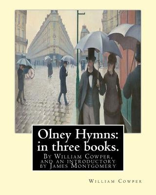 Olney Hymns: in three books. I. On select texts of Scripture.: II. On occasional subjects. III. On the progress and changes of the by Montgomery, James