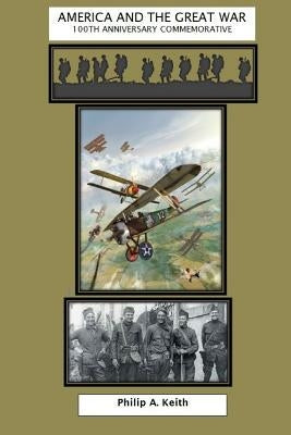 America and the Great War: A 100th Anniversary Commemorative of America in World War I by Keith, Phil