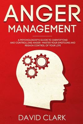 Anger Management: A Psychologist's Guide to Identifying and Controlling Anger - Master Your Emotions and Regain Control of Your Life by Clark, David