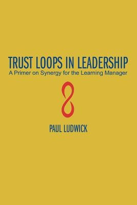 Trust Loops in Leadership: A Primer on Synergy for the Learning Manager by Ludwick, Paul