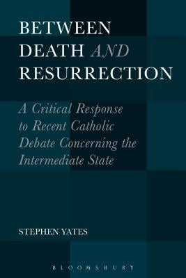 Between Death and Resurrection: A Critical Response to Recent Catholic Debate Concerning the Intermediate State by Yates, Stephen