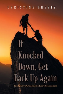 If Knocked Down, Get Back up Again: The Keys to Overcoming Life's Challenges by Sheetz, Christine
