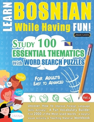 Learn Bosnian While Having Fun! - For Adults: EASY TO ADVANCED - STUDY 100 ESSENTIAL THEMATICS WITH WORD SEARCH PUZZLES - VOL.1 - Uncover How to Impro by Linguas Classics