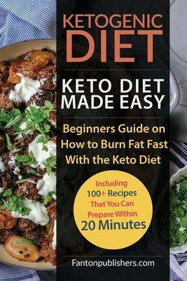 Ketogenic Diet: Keto Diet Made Easy: Beginners Guide on How to Burn Fat Fast With the Keto Diet (Including 100+ Recipes That You Can P by Publishers, Fanton