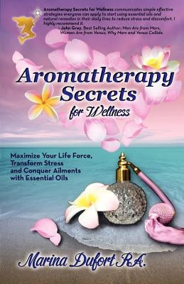 Aromatherapy Secrets for Wellness: Maximize Your Life Force, Transform Stress and Conquer Ailments with Essential Oils by Dufort, Marina Mermaid