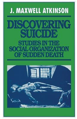 Discovering Suicide: Studies in the Social Organization of Sudden Death by Atkinson, J. Maxwell