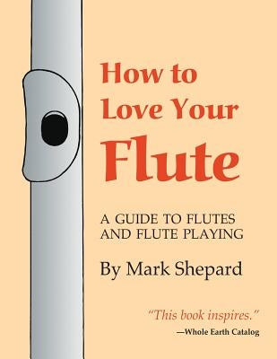 How to Love Your Flute: A Guide to Flutes and Flute Playing, or How to Play the Flute, Choose One, and Care for It, Plus Flute History, Flute by Shepard, Mark