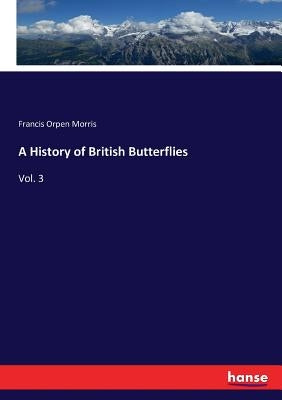 A History of British Butterflies: Vol. 3 by Morris, Francis Orpen