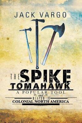 The Spike Tomahawk: A popular tool and weapon in Colonial North America by Vargo, Jack