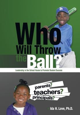 Who Will Throw the Ball?: Leadership in the School House to Promote Student Success by Love, Ida H.