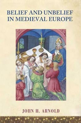 Belief and Unbelief in Medieval Europe by Arnold, John H.