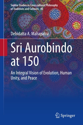 Sri Aurobindo at 150: An Integral Vision of Evolution, Human Unity, and Peace by Mahapatra, Debidatta A.