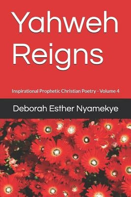 Yahweh Reigns: Inspirational Prophetic Christian Poetry by Nyamekye, Deborah Esther