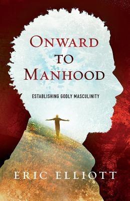Onward to Manhood: Establishing Godly Masculinity by Elliott, Eric J.
