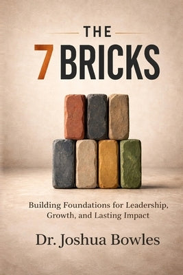 The 7 Bricks: Building Foundations for Leadership, Growth, and Lasting Impact by Bowles, Joshua