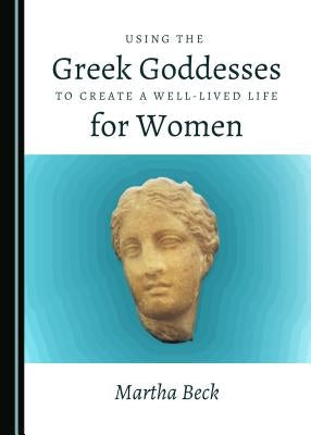Using the Greek Goddesses to Create a Well-Lived Life for Women by Beck, Martha
