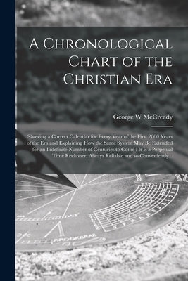 A Chronological Chart of the Christian Era [microform]: Showing a Correct Calendar for Every Year of the First 2000 Years of the Era and Explaining Ho by McCready, George W.