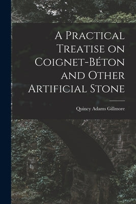A Practical Treatise on Coignet-béton and Other Artificial Stone by Gillmore, Quincy Adams