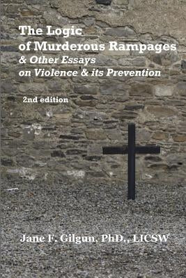 The Logic of Murderous Rampages & Other Essays on Violence & Its Prevention by Gilgun Phd, Jane