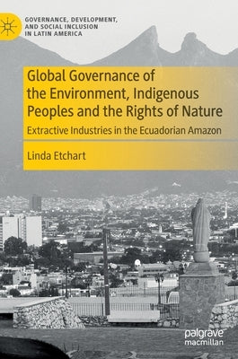 Global Governance of the Environment, Indigenous Peoples and the Rights of Nature: Extractive Industries in the Ecuadorian Amazon by Etchart, Linda