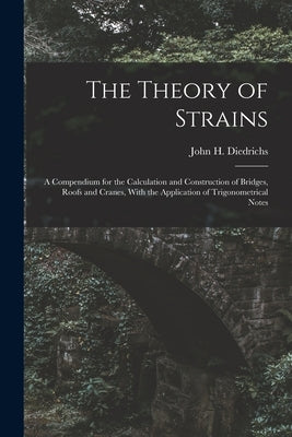 The Theory of Strains: A Compendium for the Calculation and Construction of Bridges, Roofs and Cranes, With the Application of Trigonometrical Notes by Diedrichs, John H.