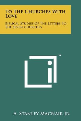 To the Churches with Love: Biblical Studies of the Letters to the Seven Churches by Macnair Jr, A. Stanley