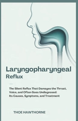 Laryngopharyngeal Reflux: The Silent Reflux That Damages the Throat, Voice, and Often Goes Undiagnosed: Its Causes, Symptoms, and Treatment by Hawthorne, Theo