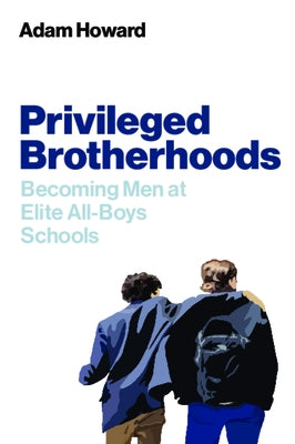 Privileged Brotherhoods: Becoming Men at Elite All-Boys Schools by Howard, Adam