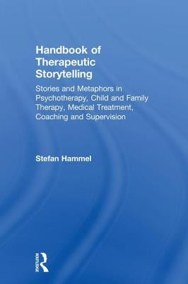 Handbook of Therapeutic Storytelling: Stories and Metaphors in Psychotherapy, Child and Family Therapy, Medical Treatment, Coaching and Supervision by Hammel, Stefan