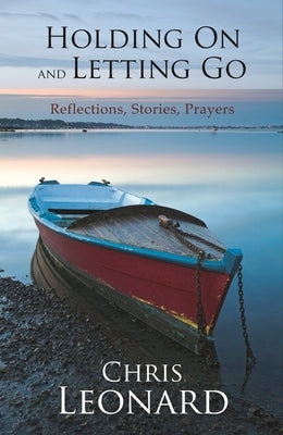 Holding on and Letting Go: Reflections, Stories, Prayers by Leonard, Chris