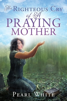 The Righteous Cry of A Praying Mother by White, Pearl
