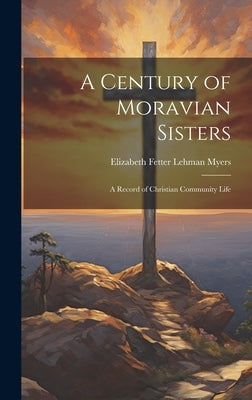 A Century of Moravian Sisters: A Record of Christian Community Life by Myers, Elizabeth Fetter Lehman