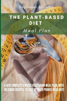 The Plant-Based Diet Meal Plan: A New Complete 4 Weeks Vegetarian Meal Plan, with Delicious Recipes, to lose up 20 Pounds in 30 Days by Vegetarian Academy