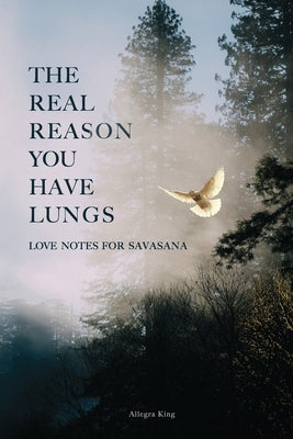 The Real Reason You Have Lungs: Love Notes for Savasana by King, Allegra