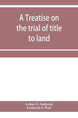 A treatise on the trial of title to land; including ejectment; trespass to try title; writs of entry, and statutory remedies for the recovery of real by G. Sedgwick, Arthur