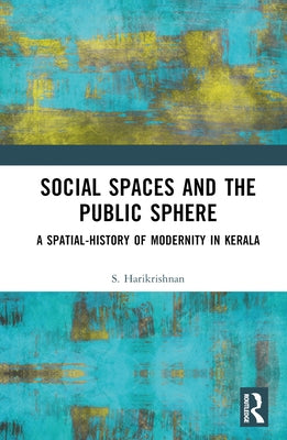 Social Spaces and the Public Sphere: A Spatial-History of Modernity in Kerala by Harikrishnan, S.