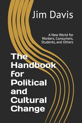 The Handbook for Political and Cultural Change: A New World for Workers, Consumers, Students, and Others by Davis, Jim