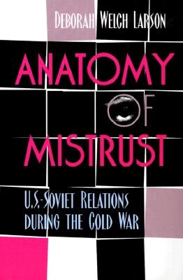 Anatomy of Mistrust: U.S.-Soviet Relations during the Cold War by Larson, Deborah Welch