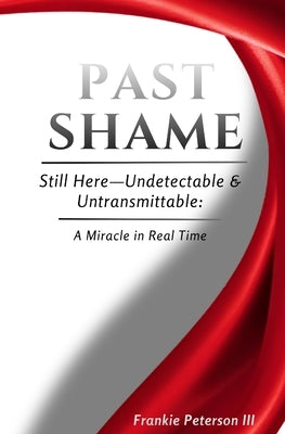 Past Shame: Still Here-Undetectable & Untransmittable: A Miracle in Real Time by Peterson, Frankie, III