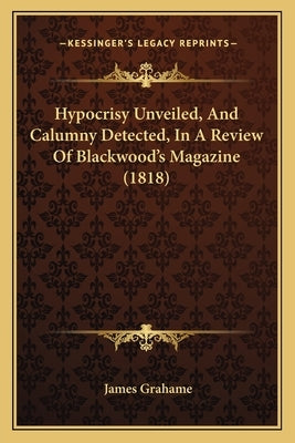 Hypocrisy Unveiled, And Calumny Detected, In A Review Of Blackwood's Magazine (1818) by Grahame, James