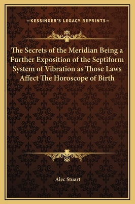 The Secrets of the Meridian Being a Further Exposition of the Septiform System of Vibration as Those Laws Affect the Horoscope of Birth by Stuart, Alec